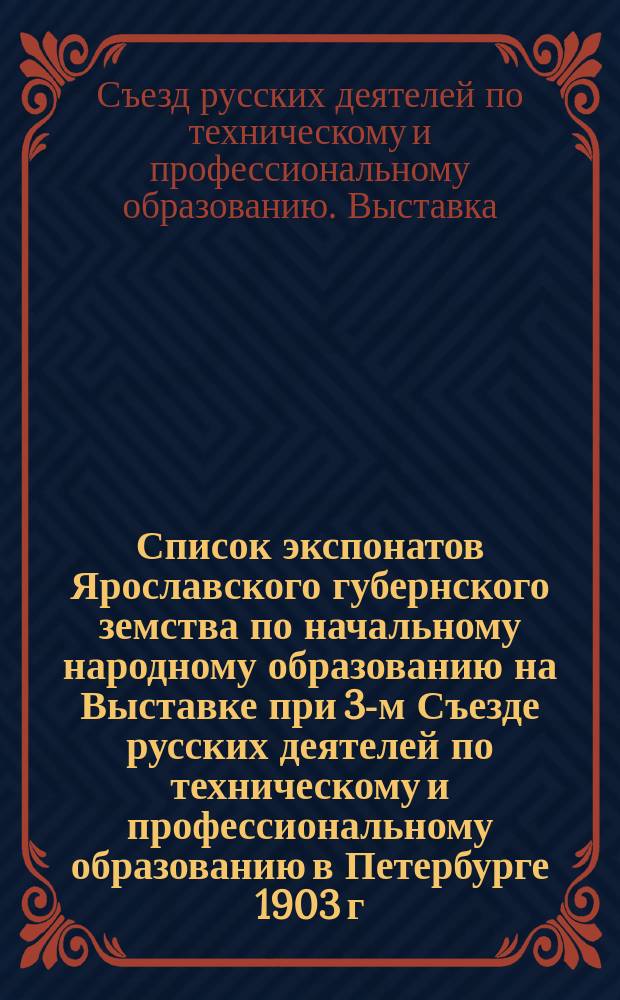 Список экспонатов Ярославского губернского земства по начальному народному образованию на Выставке при 3-м Съезде русских деятелей по техническому и профессиональному образованию в Петербурге 1903 г.