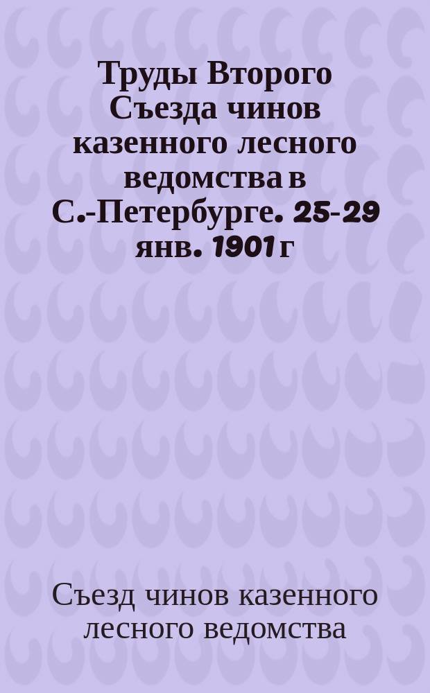 Труды Второго Съезда чинов казенного лесного ведомства в С.-Петербурге. 25-29 янв. 1901 г.