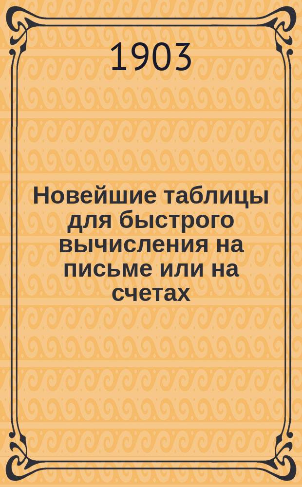 Новейшие таблицы для быстрого вычисления на письме или на счетах : Умножение и деление на счетах всех целых чисел, простых и десятичных дробей