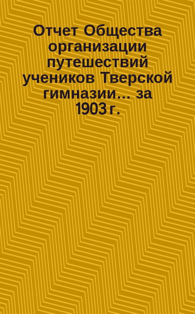 Отчет Общества организации путешествий учеников Тверской гимназии... ... [за 1903 г.]
