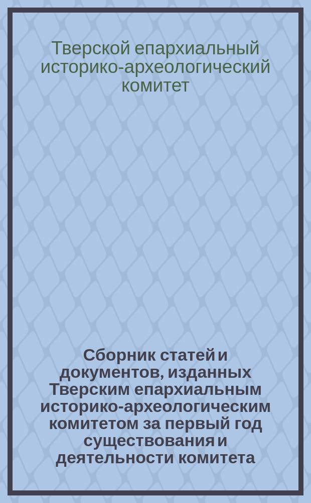 Сборник статей и документов, изданных Тверским епархиальным историко-археологическим комитетом за первый год существования и деятельности комитета (16 июня 1902 года - 1 сентября 1903 года)