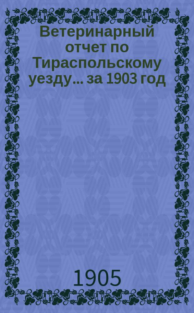 Ветеринарный отчет по Тираспольскому уезду... за 1903 год