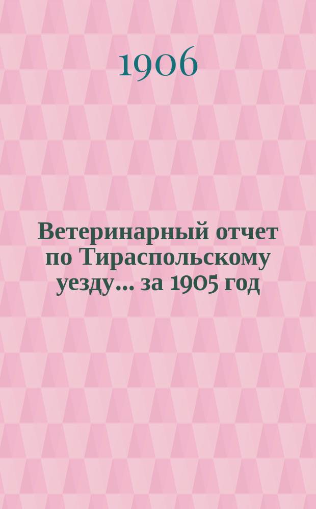 Ветеринарный отчет по Тираспольскому уезду... за 1905 год