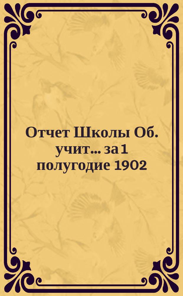Отчет Школы Об. учит.... ... за 1 полугодие 1902/3 учебного года