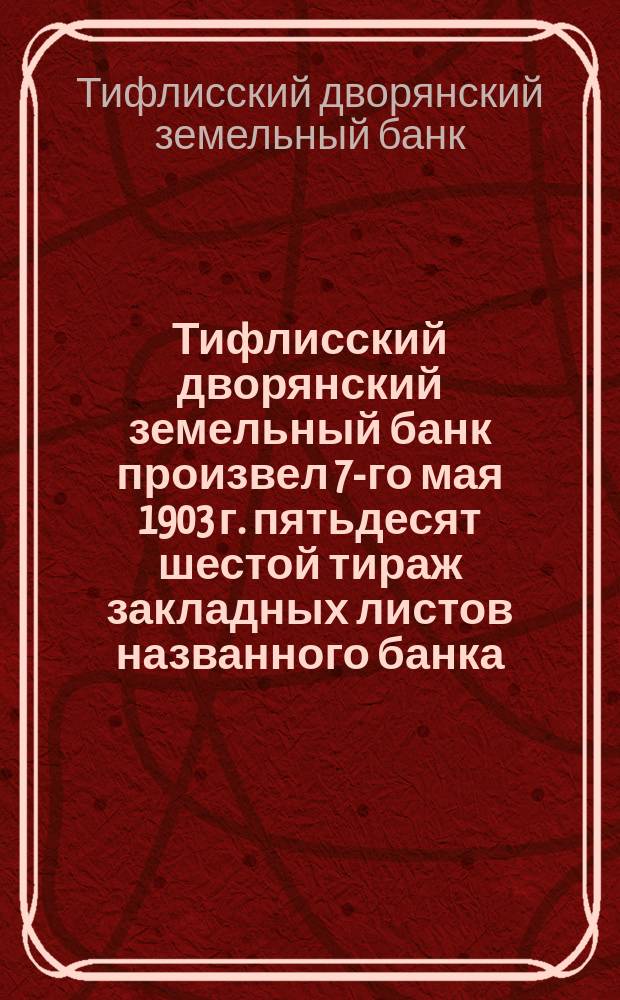 Тифлисский дворянский земельный банк произвел 7-го мая 1903 г. пятьдесят шестой тираж закладных листов названного банка