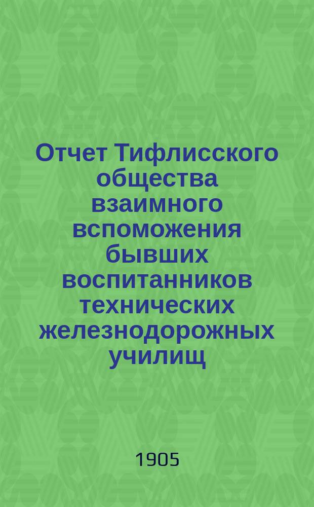 Отчет Тифлисского общества взаимного вспоможения бывших воспитанников технических железнодорожных училищ... за 1904 год