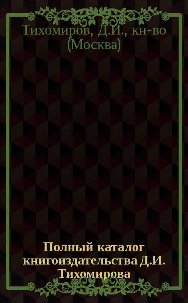 [Полный каталог книгоиздательства Д.И. Тихомирова] : "Библиотека для семьи и школы" и "Учительская библиотека" издания Дм. Ив. Тихомирова