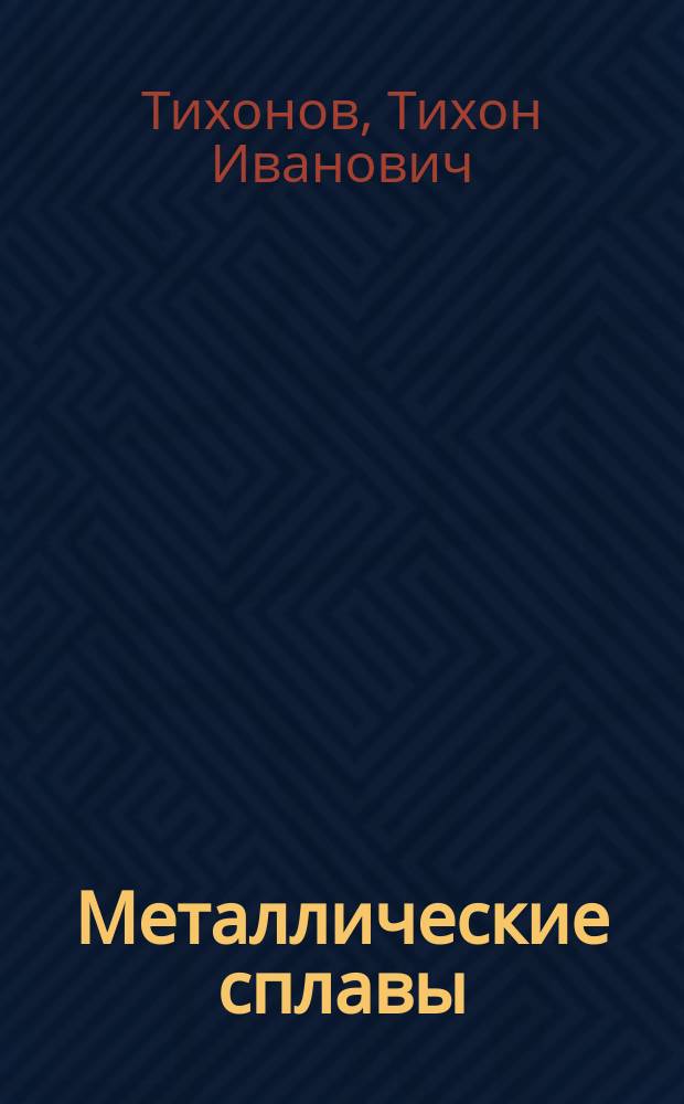Металлические сплавы : Лекции, чит. в Том. технол. ин-те Т.И. Тихоновым