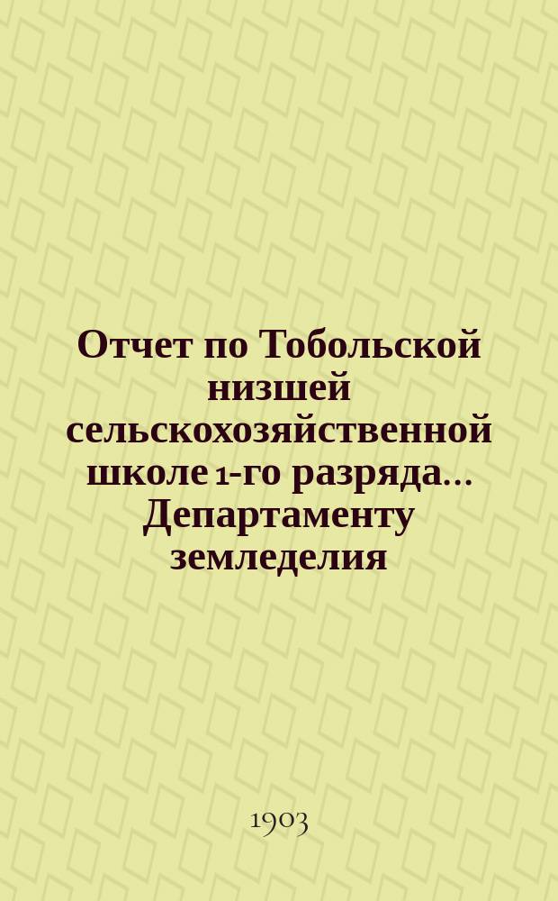 Отчет по Тобольской низшей сельскохозяйственной школе 1-го разряда... Департаменту земледелия. ... за 1900 год