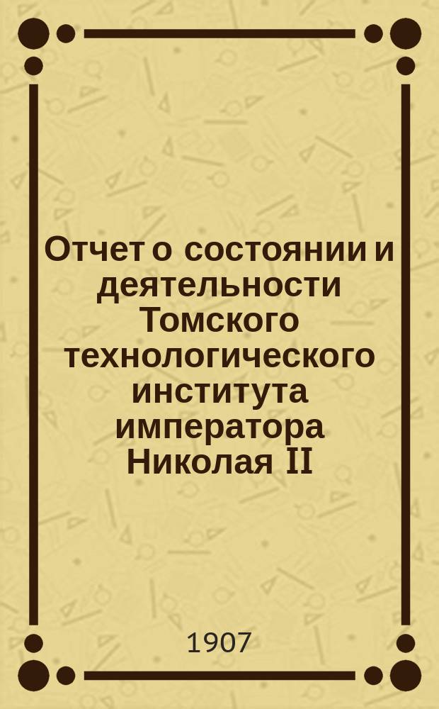 Отчет о состоянии и деятельности Томского технологического института императора Николая II... ... за 1906 год