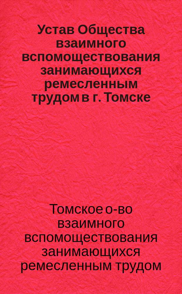 Устав Общества взаимного вспомоществования занимающихся ремесленным трудом в г. Томске : Утв. 19 авг. 1903 г.