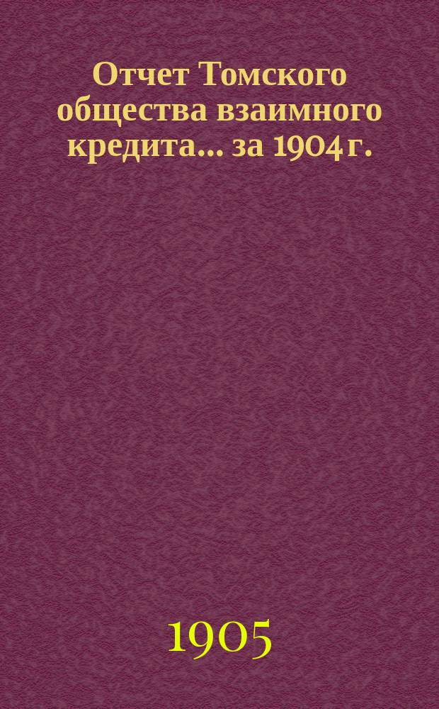 Отчет Томского общества взаимного кредита... ... за 1904 г.