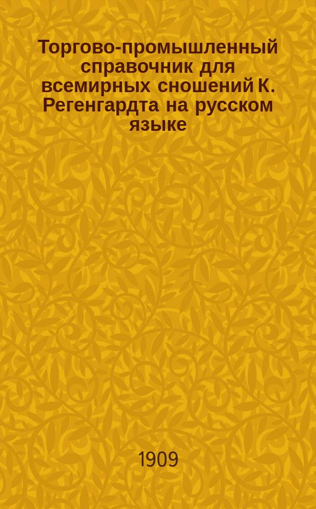 Торгово-промышленный справочник для всемирных сношений К. Регенгардта на русском языке : Отдел Россия. 1909 год