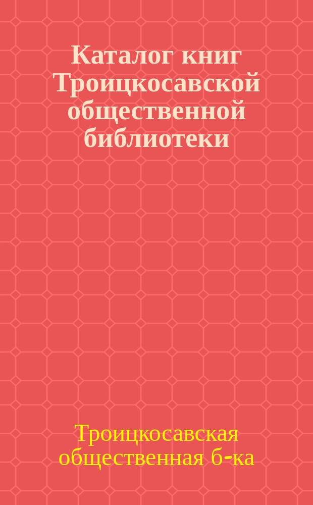 Каталог книг Троицкосавской общественной библиотеки