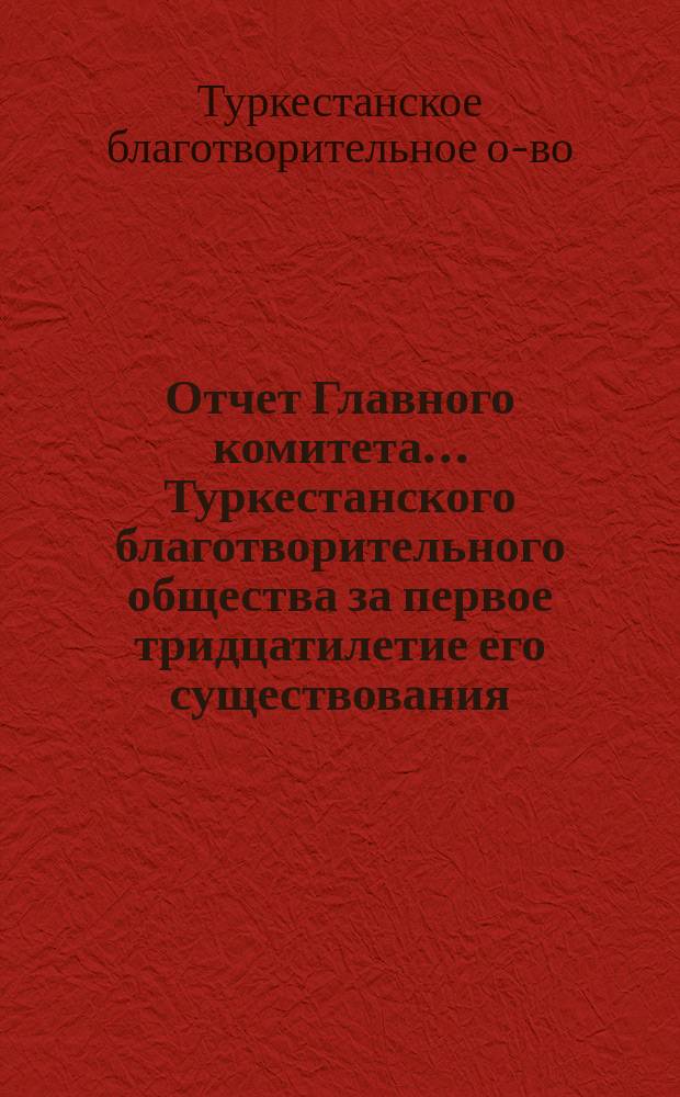 Отчет Главного комитета... Туркестанского благотворительного общества за первое тридцатилетие его существования (1873-1903 гг.)