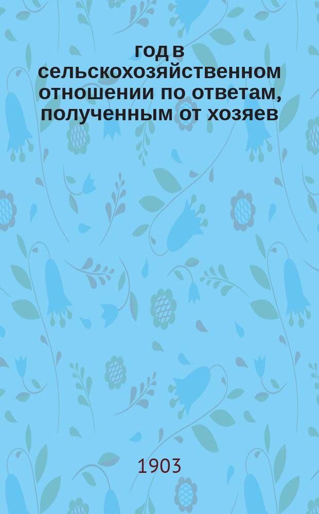 1903 год в сельскохозяйственном отношении по ответам, полученным от хозяев : Вып. 1-6. Вып. 1