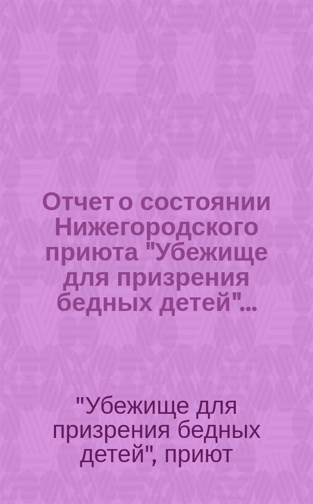 Отчет о состоянии Нижегородского приюта "Убежище для призрения бедных детей"...