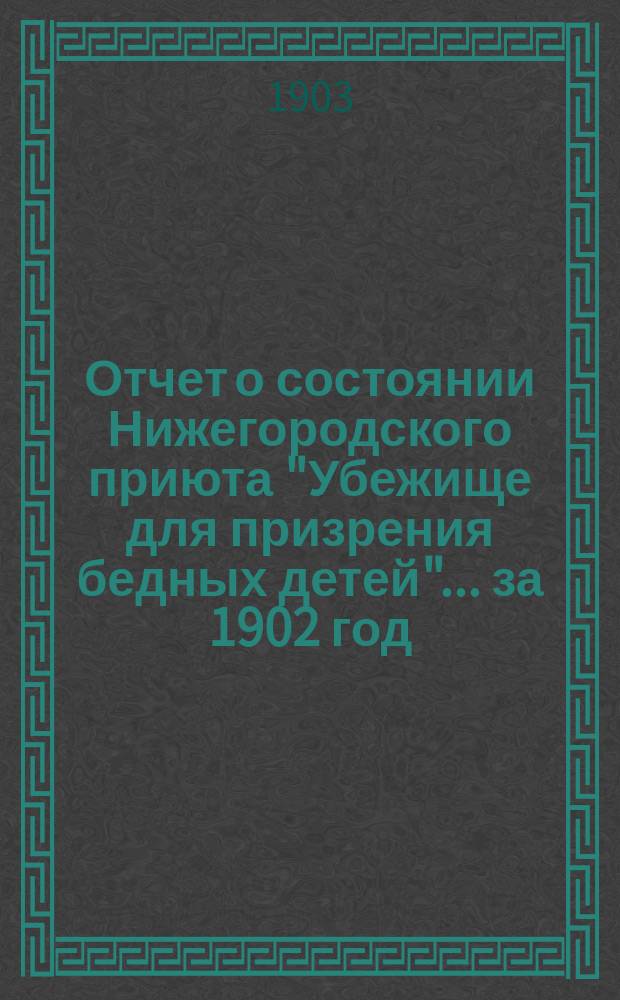 Отчет о состоянии Нижегородского приюта "Убежище для призрения бедных детей"... ... за 1902 год