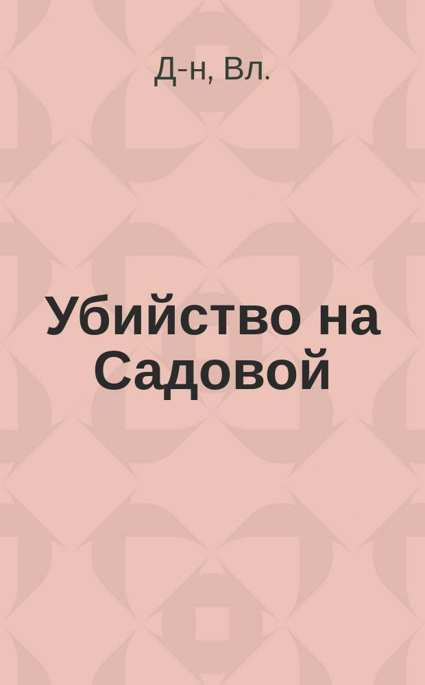 Убийство на Садовой : Уголов. роман Вл. Д-на. Вып. 1-5