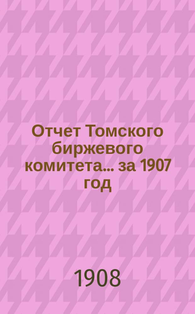 Отчет Томского биржевого комитета... за 1907 год