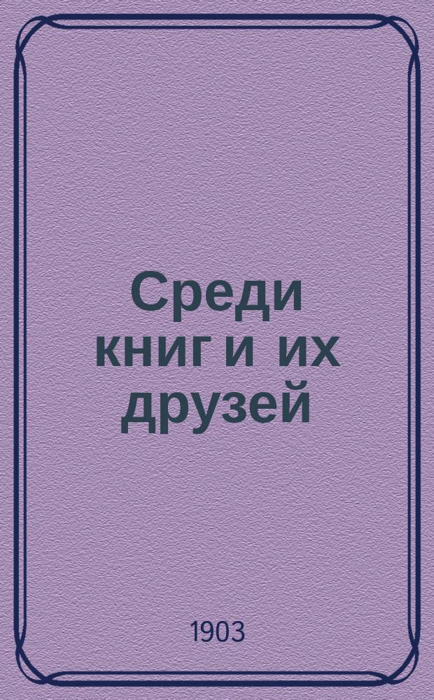 Среди книг и их друзей : Ч. 1-. Ч. 1 : I. Из воспоминаний и заметок библиофила ; II. Русские книжные росписи XVIII века