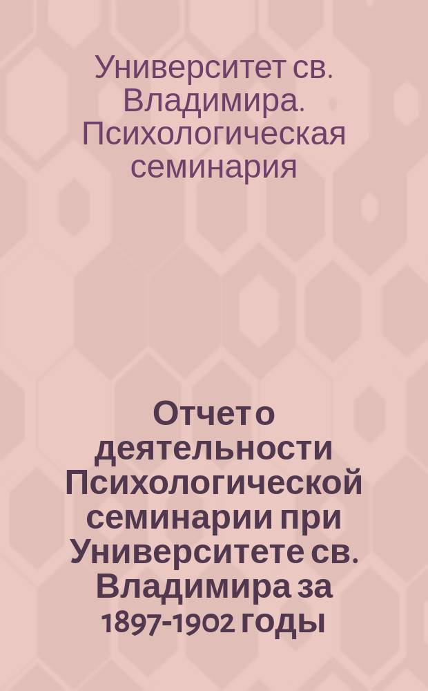 Отчет о деятельности Психологической семинарии при Университете св. Владимира за 1897-1902 годы