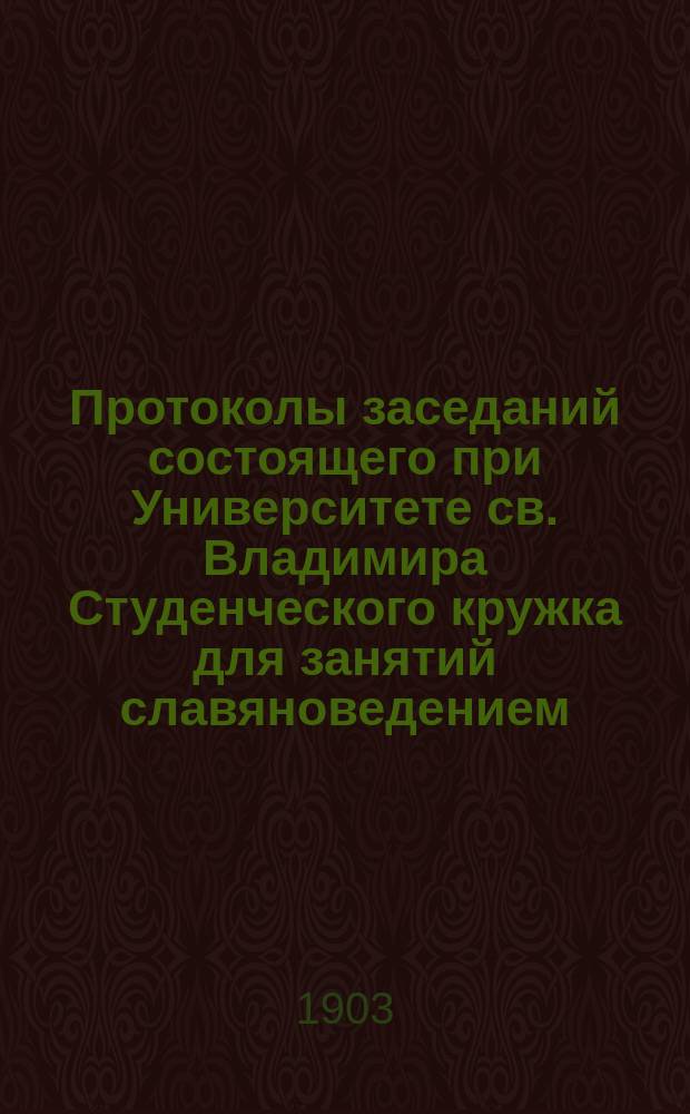 Протоколы заседаний состоящего при Университете св. Владимира Студенческого кружка для занятий славяноведением... ... [1902 г.]