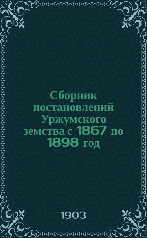 Сборник постановлений Уржумского земства с 1867 по 1898 год : Т. 1. Т. 2