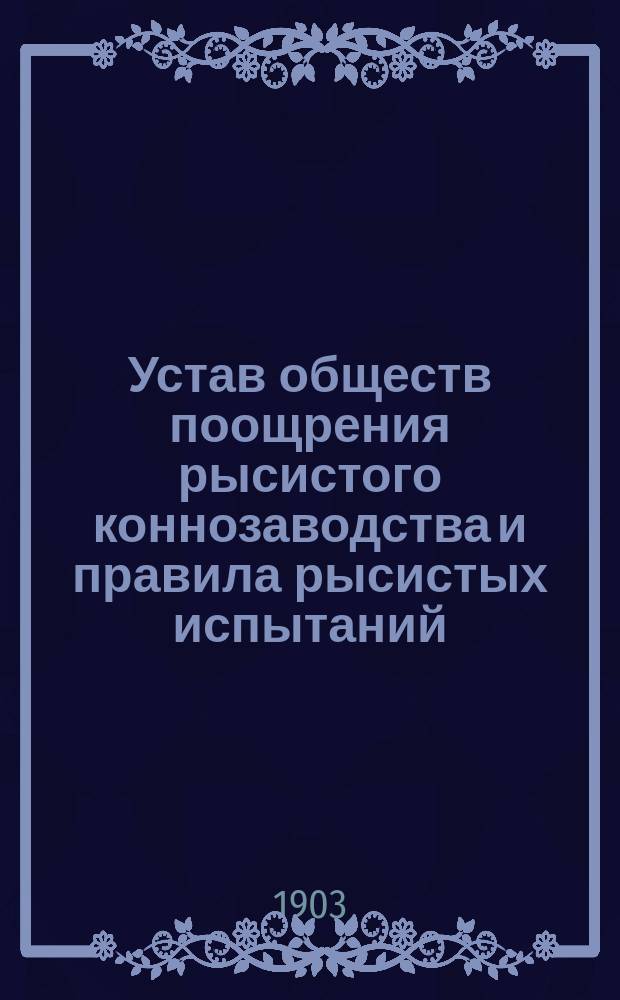 Устав обществ поощрения рысистого коннозаводства и правила рысистых испытаний : Утв. 16 марта 1903 г.