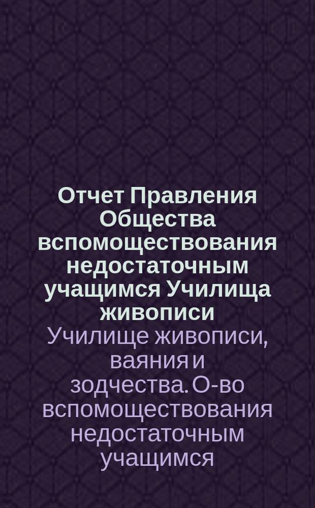 Отчет Правления Общества вспомоществования недостаточным учащимся Училища живописи, ваяния и зодчества ...