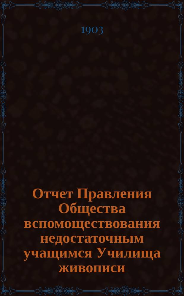 Отчет Правления Общества вспомоществования недостаточным учащимся Училища живописи, ваяния и зодчества ... ... с 1-го января 1902 г. по 1-е января 1903 года