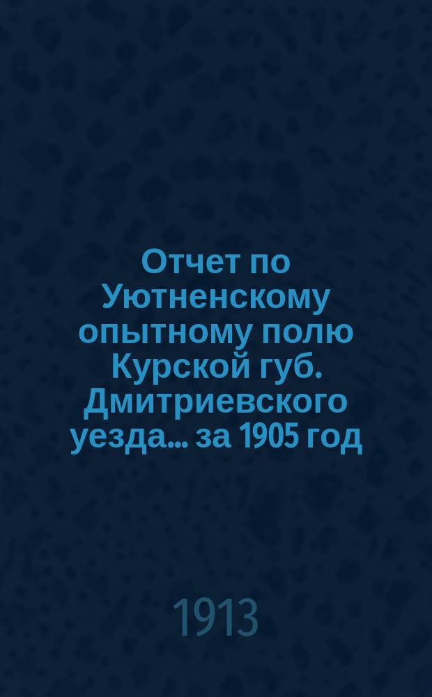 Отчет по Уютненскому опытному полю [Курской губ. Дмитриевского уезда]... за 1905 год