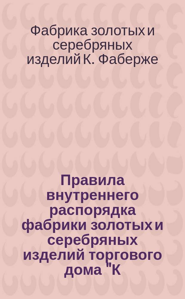 Правила внутреннего распорядка фабрики золотых и серебряных изделий торгового дома "К. Фаберже Москва" в Одессе: Утв. 11 янв. 1903 г.; Правила для сверхурочных и праздничных работ на фабрике золотых и серебряных изделий торгового дома "К. Фаберже Москва" в Одессе: Утв. 25 янв. 1903 г. и др. правила