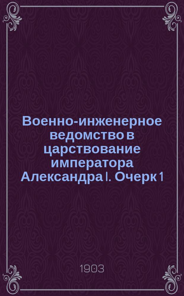 Военно-инженерное ведомство в царствование императора Александра I. Очерк 1 : Инженерное управление и его средства