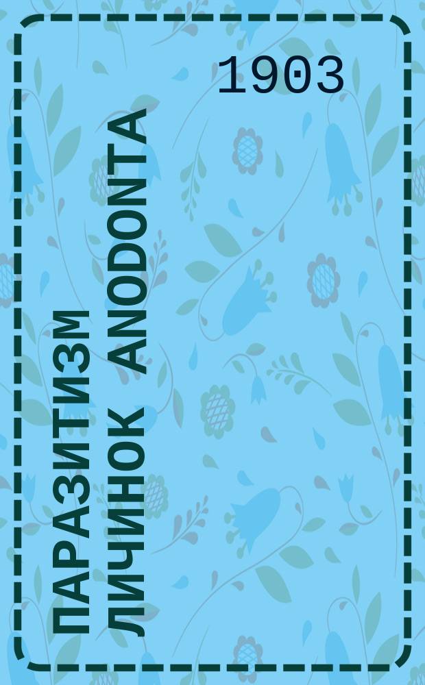 Паразитизм личинок Anodonta : (Доложено в заседании Физ.-мат. отд-ния 28 февр. 1901 г.)