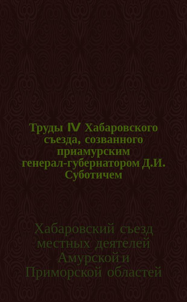 Труды IV Хабаровского съезда, созванного приамурским генерал-губернатором Д.И. Суботичем. 1903 г.
