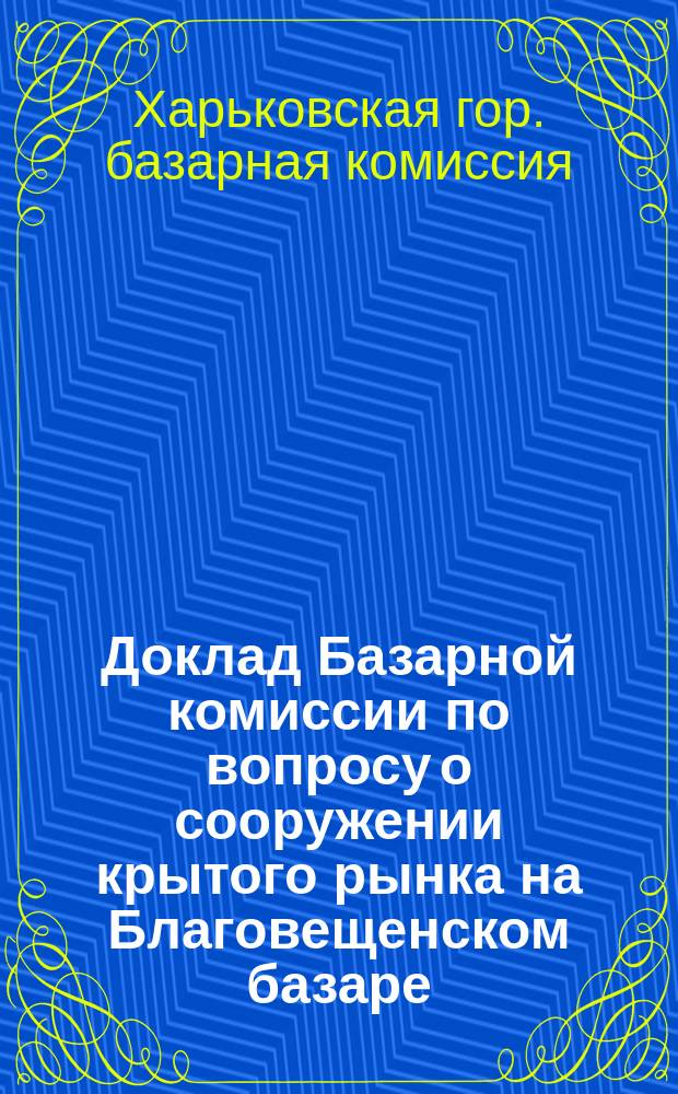 Доклад Базарной комиссии по вопросу о сооружении крытого рынка на Благовещенском базаре