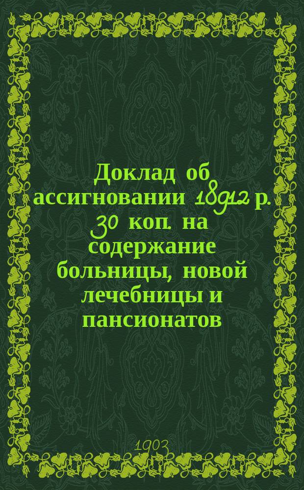 Доклад об ассигновании 18912 р. 30 коп. на содержание больницы, новой лечебницы и пансионатов; Дополнительная смета харьковских богоугодных заведений на 1904 год