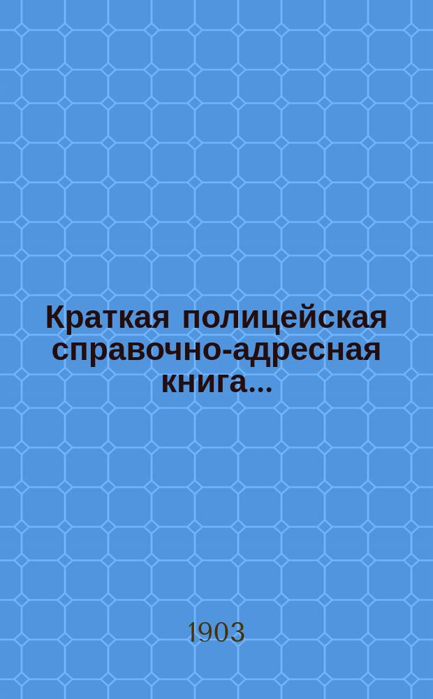Краткая полицейская справочно-адресная книга... : По распоряжению Харьков. полицмейстера К.И. Бессонова сост. к 1 дек. 1903 г. зав. адресным столом гр. Г.Э. Кейзерлинг