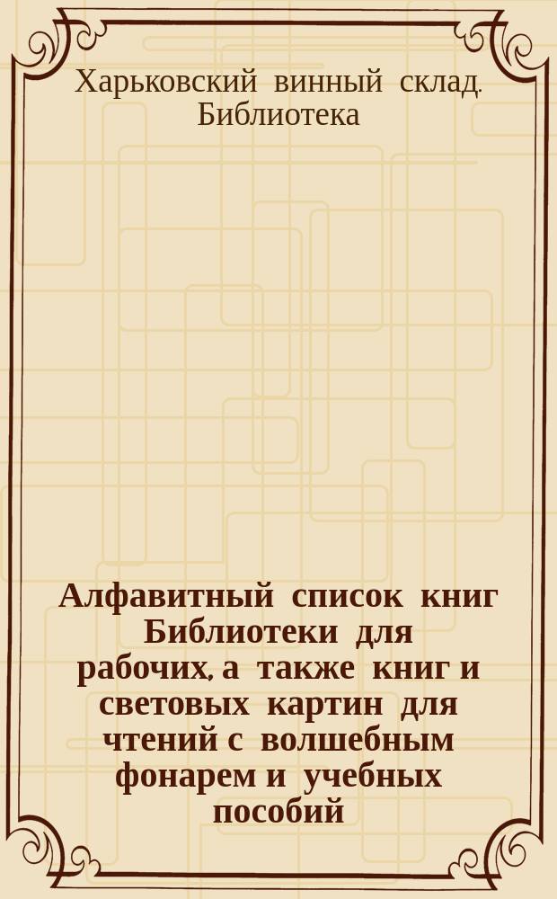 Алфавитный список книг Библиотеки для рабочих, а также книг и световых картин для чтений с волшебным фонарем и учебных пособий : С прил. условий абонемента на книги и картины и наставлений к обращению с волшеб. фонарем и генератором для добывания газа ацетилена