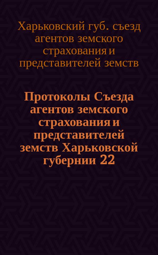 Протоколы Съезда агентов земского страхования и представителей земств Харьковской губернии 22, 24, 25 и 26-го октября 1902 года и приложения к протоколам
