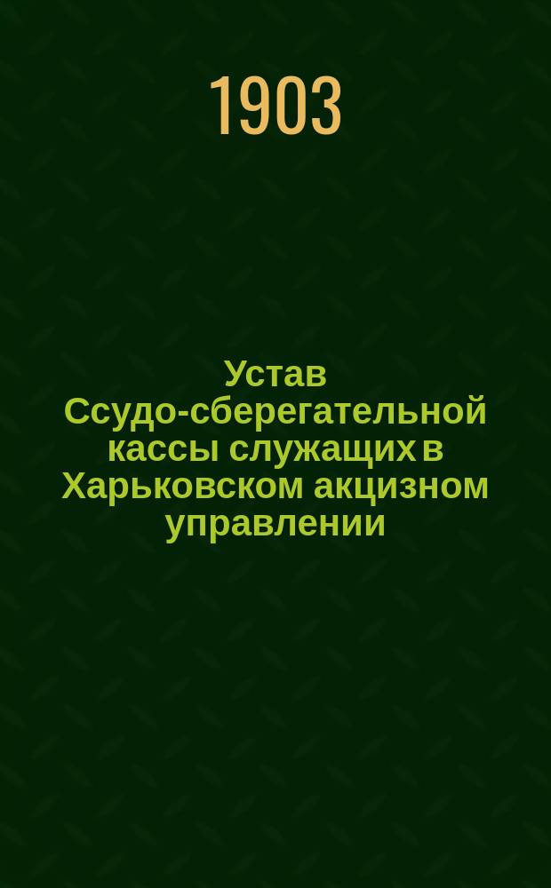 Устав Ссудо-сберегательной кассы служащих в Харьковском акцизном управлении : Утв. 8 февр. 1903 г.