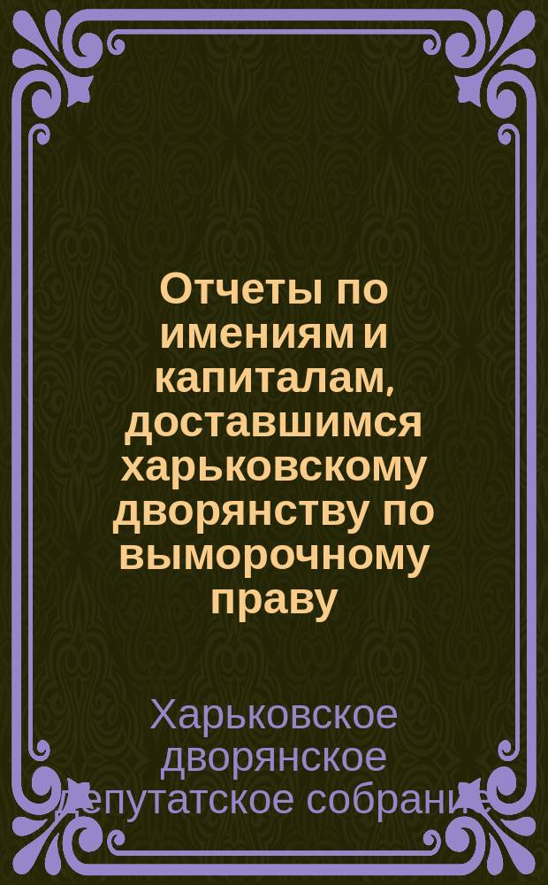 Отчеты по имениям и капиталам, доставшимся харьковскому дворянству по выморочному праву, за трехлетие, с 1-го сентября 1900 г. по 1-е сентября 1903 г.