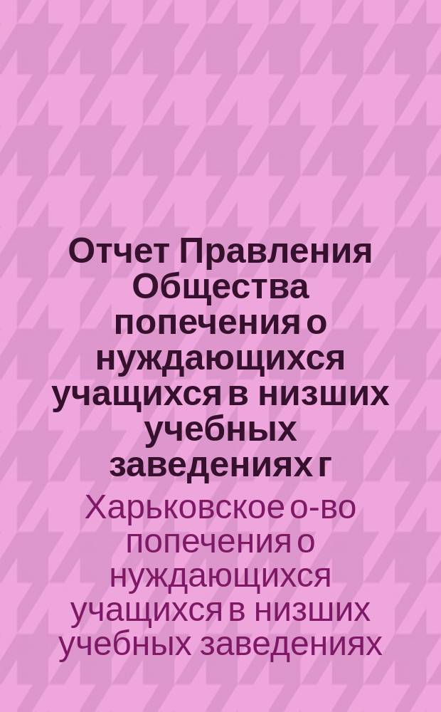 Отчет Правления Общества попечения о нуждающихся учащихся в низших учебных заведениях г. Харькова...