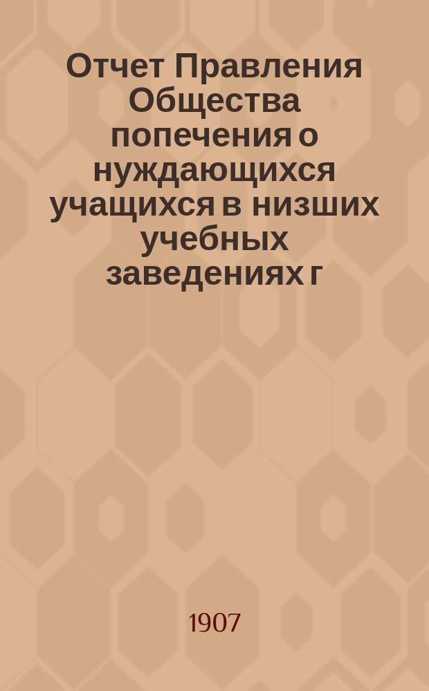 Отчет Правления Общества попечения о нуждающихся учащихся в низших учебных заведениях г. Харькова... ... за 1906 год