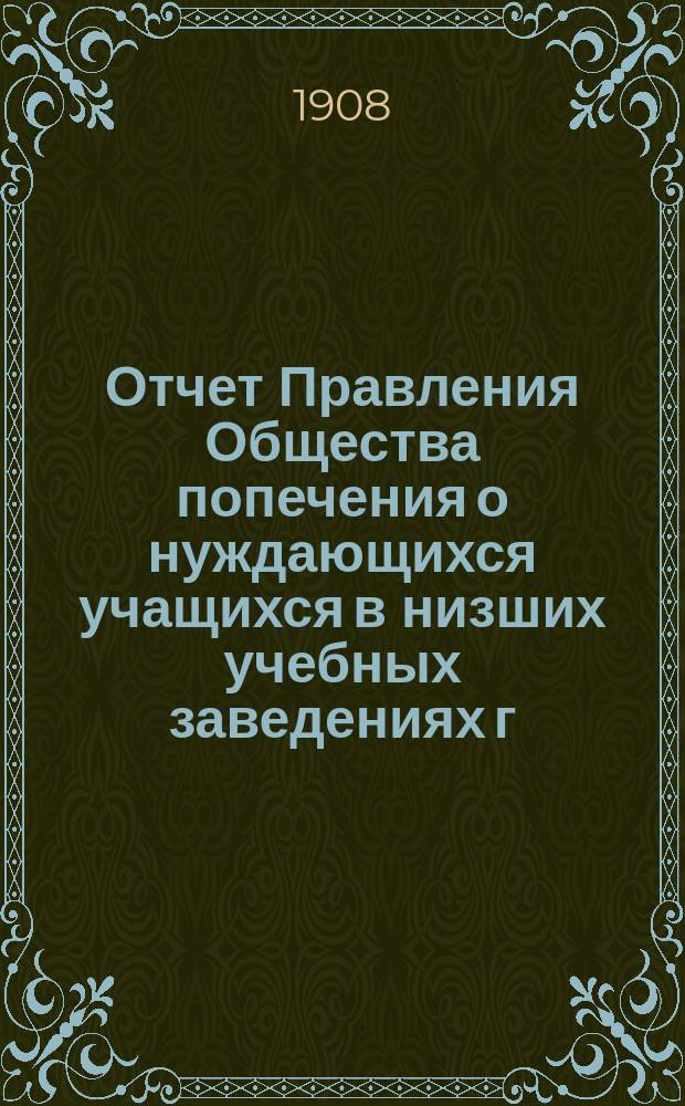 Отчет Правления Общества попечения о нуждающихся учащихся в низших учебных заведениях г. Харькова... ... за 1907 год