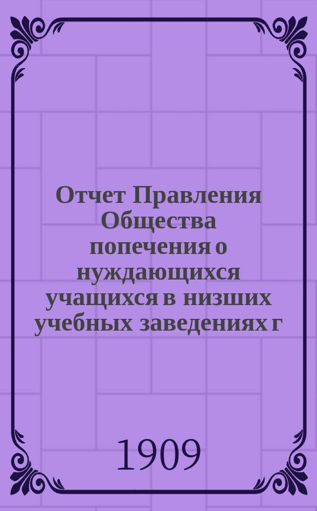 Отчет Правления Общества попечения о нуждающихся учащихся в низших учебных заведениях г. Харькова... ... за 1908 год