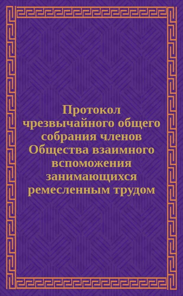 Протокол чрезвычайного общего собрания членов Общества взаимного вспоможения занимающихся ремесленным трудом... ... 22-го июля 1903 г.