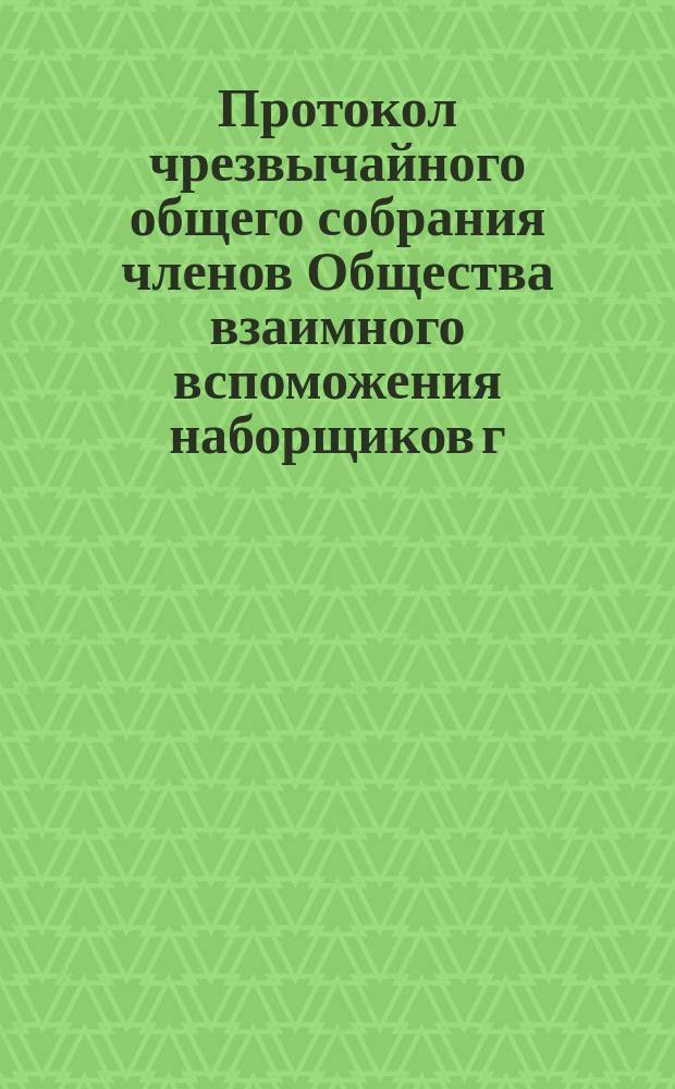 Протокол чрезвычайного общего собрания членов Общества взаимного вспоможения наборщиков г. Харькова... ... 10 ноября 1902 г.