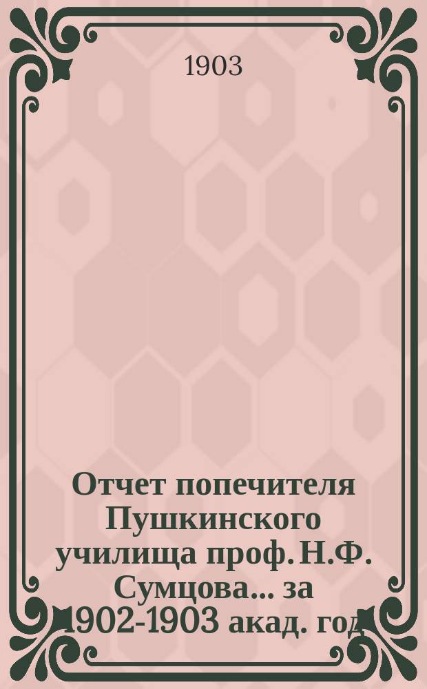 Отчет попечителя Пушкинского училища проф. Н.Ф. Сумцова... ... за 1902-1903 акад. год